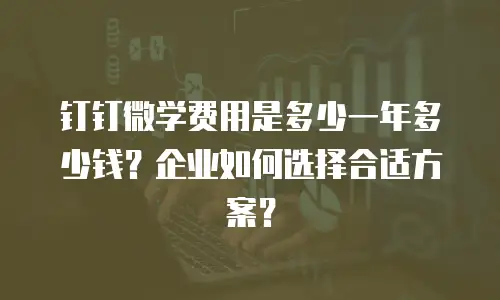 钉钉微学费用是多少一年多少钱？企业如何选择合适方案？