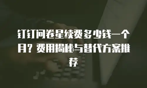 钉钉问卷星续费多少钱一个月？费用揭秘与替代方案推荐