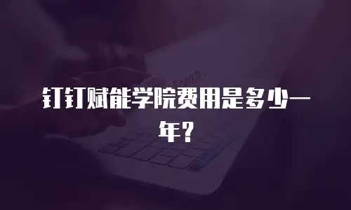 钉钉赋能学院费用是多少一年？