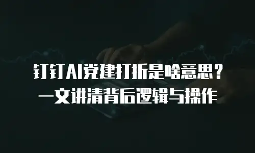 钉钉AI党建打折是啥意思？一文讲清背后逻辑与操作