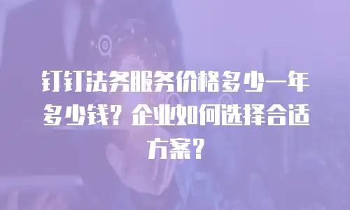 钉钉法务服务价格多少一年多少钱？企业如何选择合适方案？