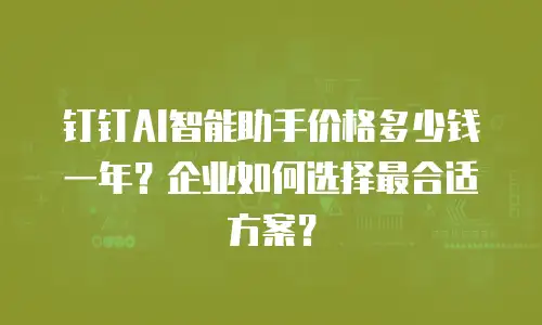 钉钉AI智能助手价格多少钱一年？企业如何选择最合适方案？