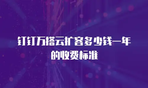 钉钉万搭云扩容多少钱一年的收费标准