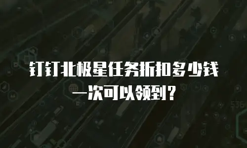 钉钉北极星任务折扣多少钱一次可以领到？