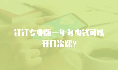 钉钉专业版一年多少钱可以开几次课？