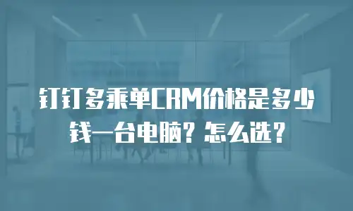 钉钉多乘单CRM价格是多少钱一台电脑？怎么选？