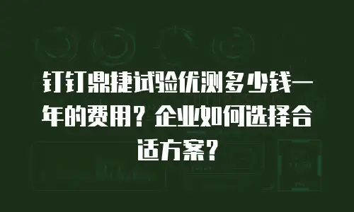 钉钉鼎捷试验优测多少钱一年的费用？企业如何选择合适方案？