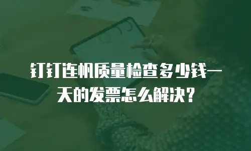 钉钉连帆质量检查多少钱一天的发票怎么解决？