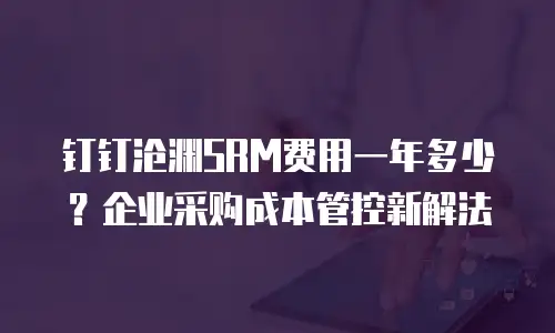 钉钉沧渊SRM费用一年多少？企业采购成本管控新解法