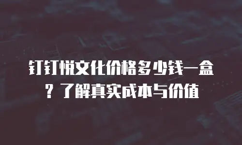 钉钉悦文化价格多少钱一盒？了解真实成本与价值