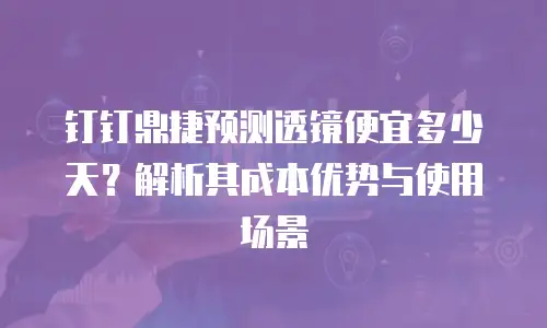 钉钉鼎捷预测透镜便宜多少天？解析其成本优势与使用场景