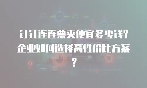 钉钉连连票夹便宜多少钱？企业如何选择高性价比方案？