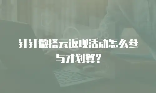 钉钉微搭云返现活动怎么参与才划算？