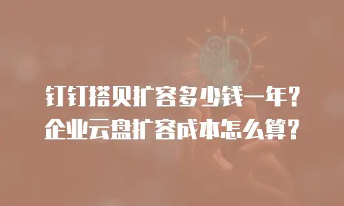 钉钉搭贝扩容多少钱一年？企业云盘扩容成本怎么算？