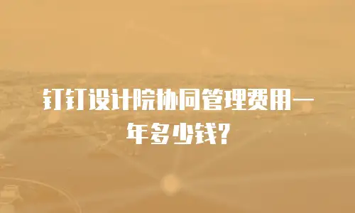钉钉设计院协同管理费用一年多少钱？