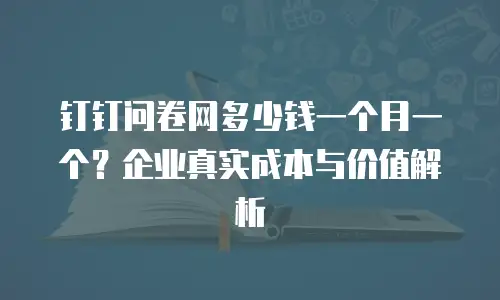 钉钉问卷网多少钱一个月一个？企业真实成本与价值解析