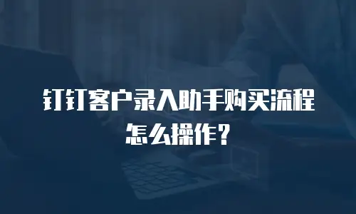 钉钉客户录入助手购买流程怎么操作？
