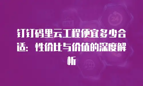 钉钉码里云工程便宜多少合适：性价比与价值的深度解析