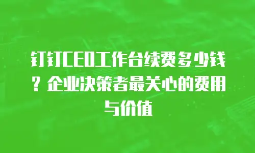 钉钉CEO工作台续费多少钱？企业决策者最关心的费用与价值