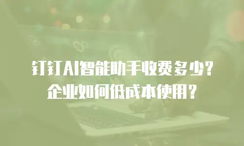 钉钉AI智能助手收费多少？企业如何低成本使用？