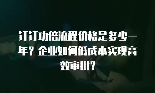 钉钉功倍流程价格是多少一年？企业如何低成本实现高效审批？