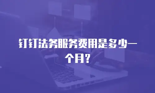 钉钉法务服务费用是多少一个月？
