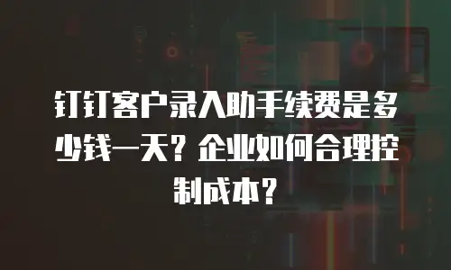 钉钉客户录入助手续费是多少钱一天？企业如何合理控制成本？