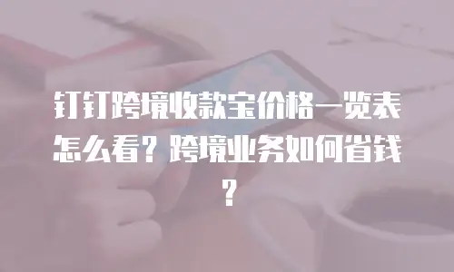 钉钉跨境收款宝价格一览表怎么看？跨境业务如何省钱？