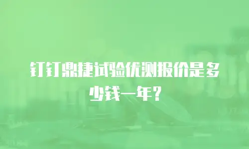 钉钉鼎捷试验优测报价是多少钱一年？