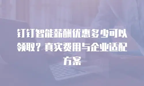 钉钉智能薪酬优惠多少可以领取？真实费用与企业适配方案