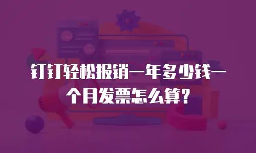 钉钉轻松报销一年多少钱一个月发票怎么算？