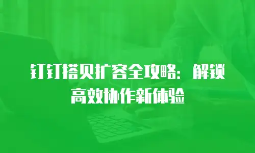 钉钉搭贝扩容全攻略：解锁高效协作新体验
