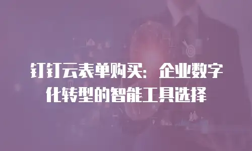钉钉云表单购买：企业数字化转型的智能工具选择