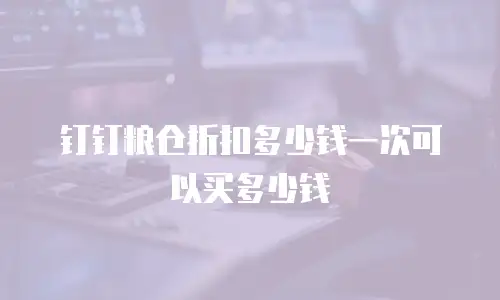 钉钉粮仓折扣多少钱一次可以买多少钱