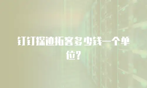 钉钉探迹拓客多少钱一个单位？