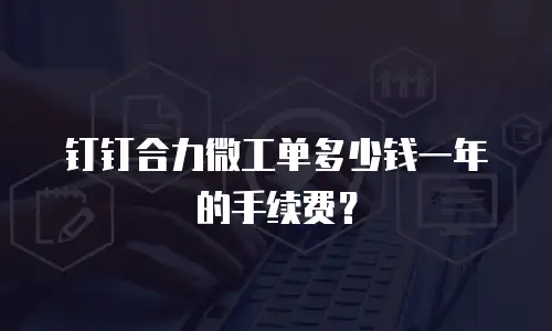 钉钉合力微工单多少钱一年的手续费？