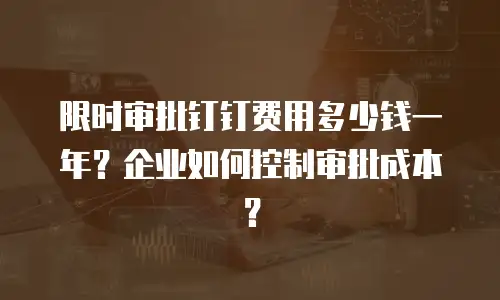 限时审批钉钉费用多少钱一年？企业如何控制审批成本？