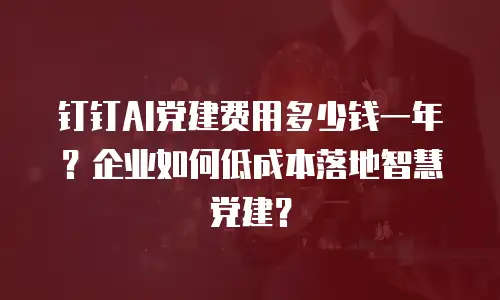 钉钉AI党建费用多少钱一年？企业如何低成本落地智慧党建？