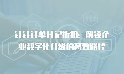 钉钉订单日记折扣：解锁企业数字化升级的高效路径