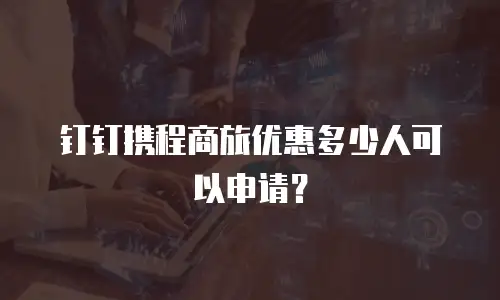钉钉携程商旅优惠多少人可以申请？