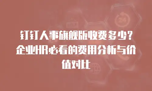 钉钉人事旗舰版收费多少？企业HR必看的费用分析与价值对比