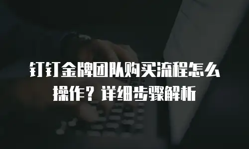 钉钉金牌团队购买流程怎么操作？详细步骤解析