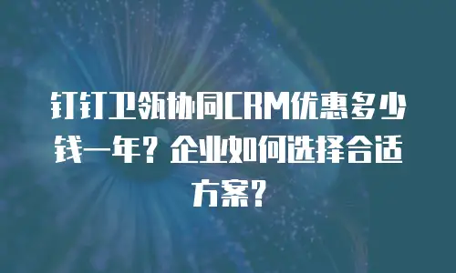 钉钉卫瓴协同CRM优惠多少钱一年？企业如何选择合适方案？