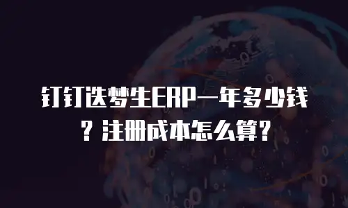 钉钉迭梦生ERP一年多少钱？注册成本怎么算？