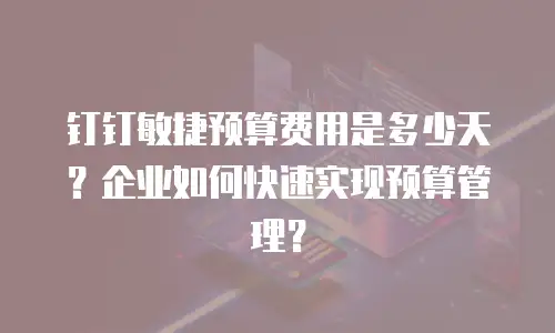 钉钉敏捷预算费用是多少天？企业如何快速实现预算管理？