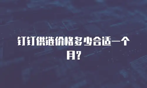 钉钉供链价格多少合适一个月？