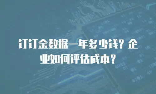 钉钉金数据一年多少钱？企业如何评估成本？
