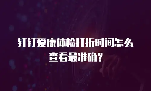 钉钉爱康体检打折时间怎么查看最准确？