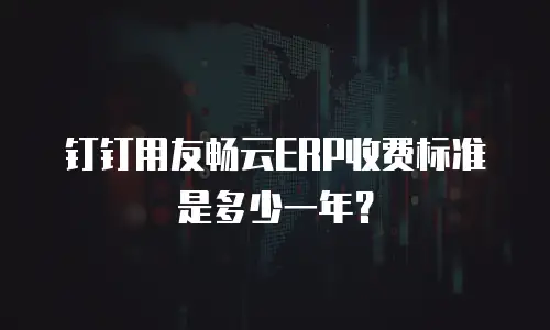 钉钉用友畅云ERP收费标准是多少一年？