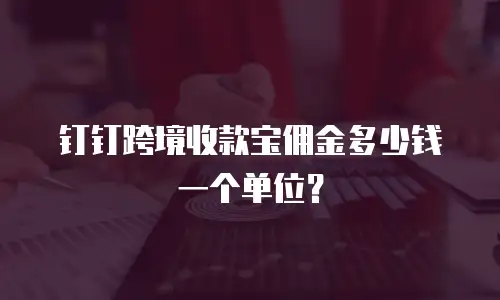 钉钉跨境收款宝佣金多少钱一个单位？